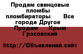 Продам свинцовые пломбы , пломбираторы... - Все города Другое » Продам   . Крым,Грэсовский